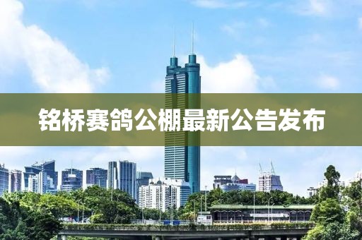 銘橋賽鴿公棚最新公告發布