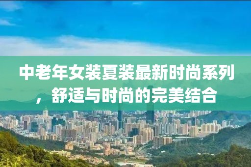 中老年女裝夏裝最新時尚系列，舒適與時尚的完美結(jié)合