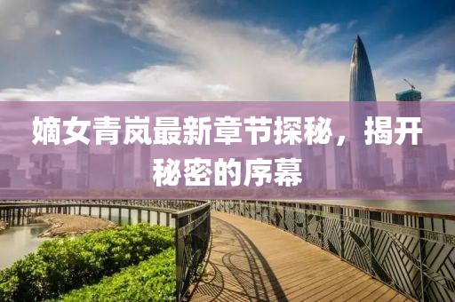 嫡女青嵐最新章節(jié)探秘，揭開秘密的序幕