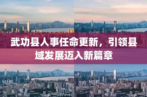 武功縣人事任命更新，引領縣域發展邁入新篇章