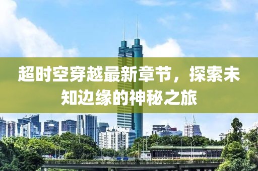超時空穿越最新章節，探索未知邊緣的神秘之旅