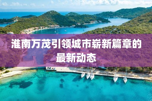 淮南萬茂引領城市嶄新篇章的最新動態