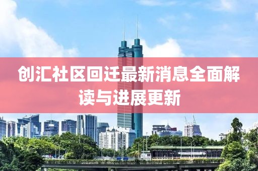 創匯社區回遷最新消息全面解讀與進展更新