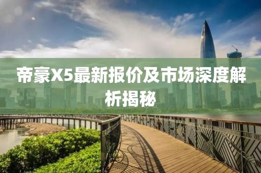 帝豪X5最新報(bào)價(jià)及市場(chǎng)深度解析揭秘