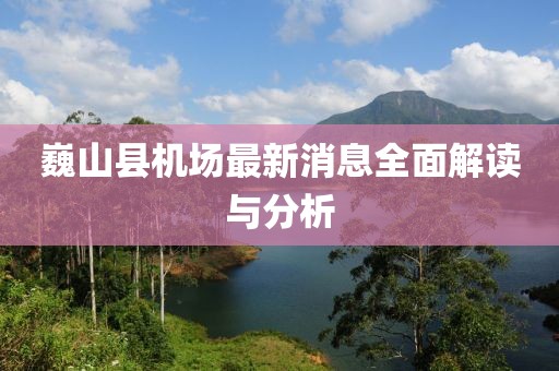 巍山縣機場最新消息全面解讀與分析