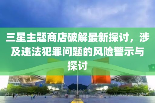 三星主題商店破解最新探討，涉及違法犯罪問題的風(fēng)險(xiǎn)警示與探討