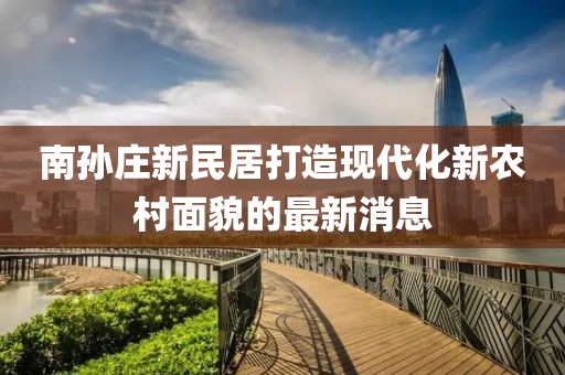 南孫莊新民居打造現(xiàn)代化新農(nóng)村面貌的最新消息