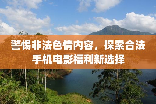 警惕非法色情內(nèi)容，探索合法手機(jī)電影福利新選擇