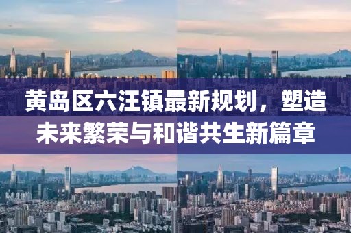 黃島區(qū)六汪鎮(zhèn)最新規(guī)劃，塑造未來繁榮與和諧共生新篇章