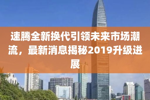 速騰全新換代引領未來市場潮流，最新消息揭秘2019升級進展