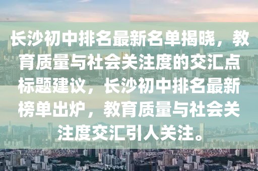 長沙初中排名最新名單揭曉，教育質(zhì)量與社會(huì)關(guān)注度的交匯點(diǎn)標(biāo)題建議，長沙初中排名最新榜單出爐，教育質(zhì)量與社會(huì)關(guān)注度交匯引人關(guān)注。