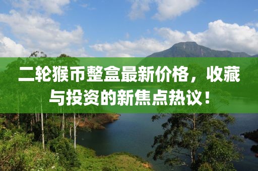 二輪猴幣整盒最新價(jià)格，收藏與投資的新焦點(diǎn)熱議！
