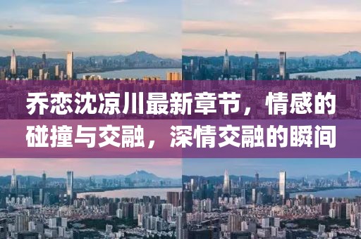 喬戀沈涼川最新章節，情感的碰撞與交融，深情交融的瞬間