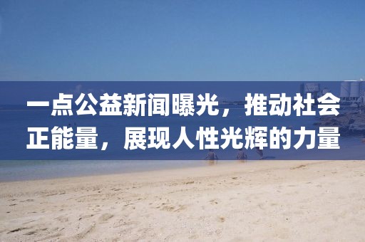 一點公益新聞曝光，推動社會正能量，展現(xiàn)人性光輝的力量