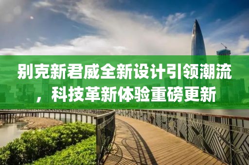 別克新君威全新設計引領潮流，科技革新體驗重磅更新