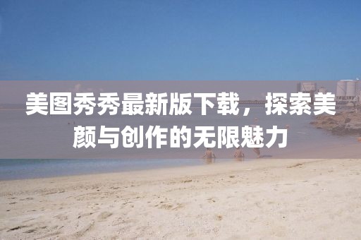 美圖秀秀最新版下載，探索美顏與創(chuàng)作的無限魅力