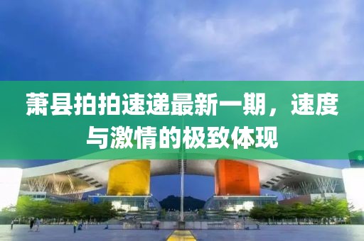 蕭縣拍拍速遞最新一期，速度與激情的極致體現