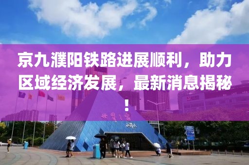 京九濮陽鐵路進(jìn)展順利，助力區(qū)域經(jīng)濟發(fā)展，最新消息揭秘！