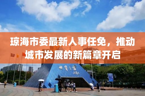 瓊海市委最新人事任免，推動城市發(fā)展的新篇章開啟