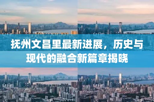 撫州文昌里最新進展，歷史與現代的融合新篇章揭曉