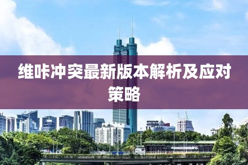 維咔沖突最新版本解析及應(yīng)對(duì)策略