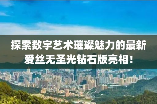 探索數字藝術璀璨魅力的最新愛絲無圣光鉆石版亮相！