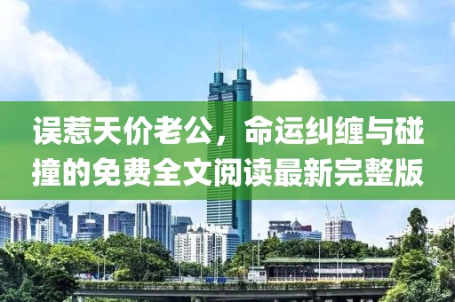 誤惹天價老公，命運糾纏與碰撞的免費全文閱讀最新完整版
