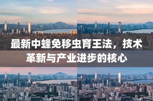 最新中蜂免移蟲育王法，技術革新與產業進步的核心