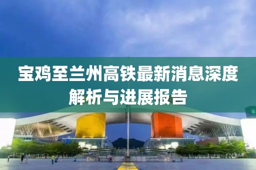 寶雞至蘭州高鐵最新消息深度解析與進展報告