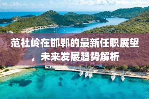 范社嶺在邯鄲的最新任職展望，未來(lái)發(fā)展趨勢(shì)解析