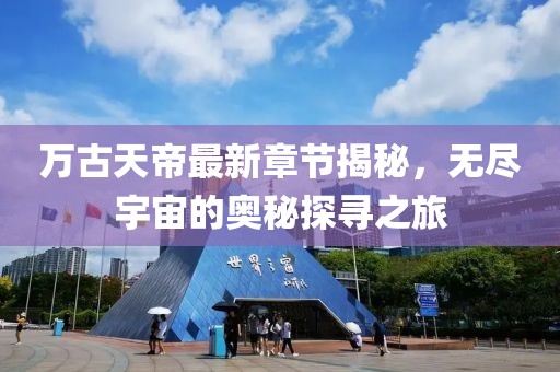 萬古天帝最新章節揭秘，無盡宇宙的奧秘探尋之旅