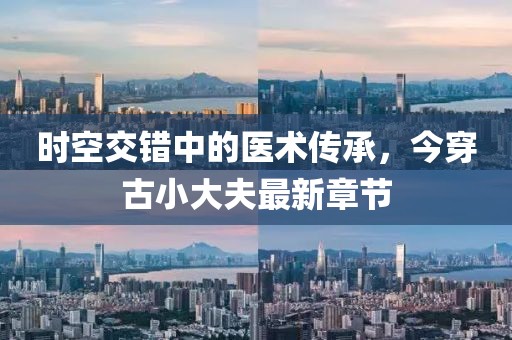 時(shí)空交錯(cuò)中的醫(yī)術(shù)傳承，今穿古小大夫最新章節(jié)
