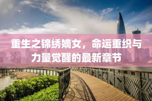 重生之錦繡嫡女，命運重織與力量覺醒的最新章節