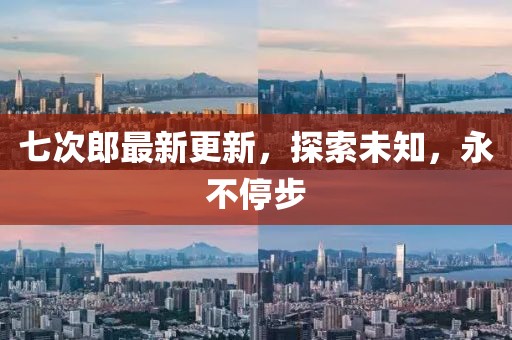 七次郎最新更新，探索未知，永不停步