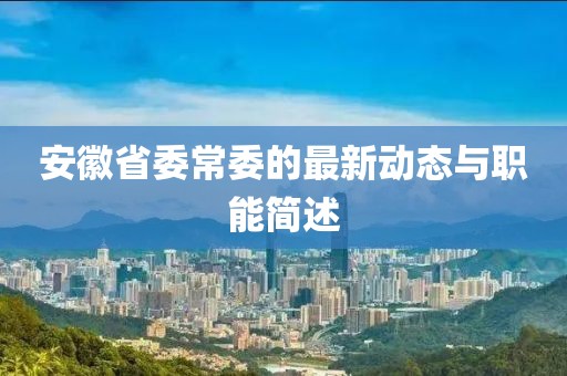安徽省委常委的最新動態(tài)與職能簡述