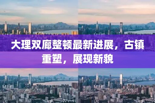 大理雙廊整頓最新進(jìn)展，古鎮(zhèn)重塑，展現(xiàn)新貌