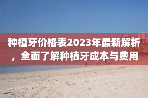 種植牙價(jià)格表2023年最新解析，全面了解種植牙成本與費(fèi)用