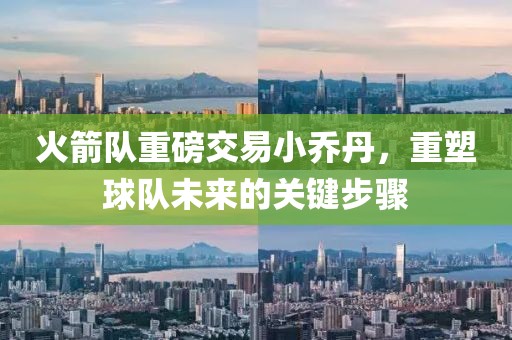 火箭隊(duì)重磅交易小喬丹，重塑球隊(duì)未來的關(guān)鍵步驟