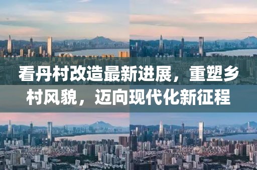 看丹村改造最新進展，重塑鄉村風貌，邁向現代化新征程