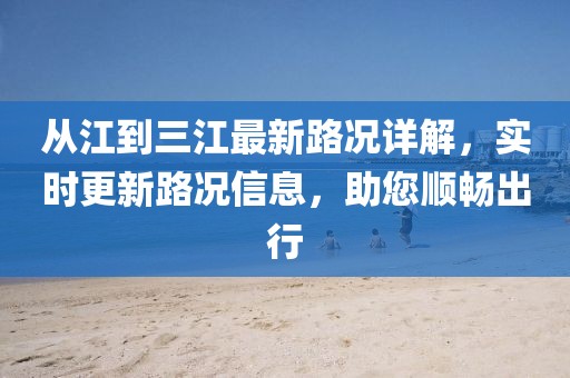 從江到三江最新路況詳解，實時更新路況信息，助您順暢出行