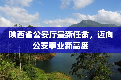 陜西省公安廳最新任命，邁向公安事業(yè)新高度