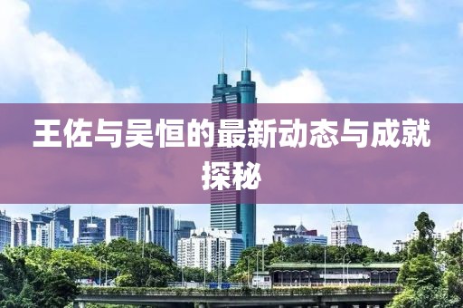 王佐與吳恒的最新動(dòng)態(tài)與成就探秘