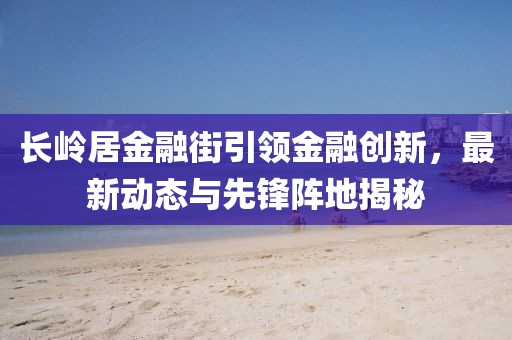 長嶺居金融街引領金融創新，最新動態與先鋒陣地揭秘