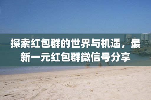 探索紅包群的世界與機(jī)遇，最新一元紅包群微信號(hào)分享