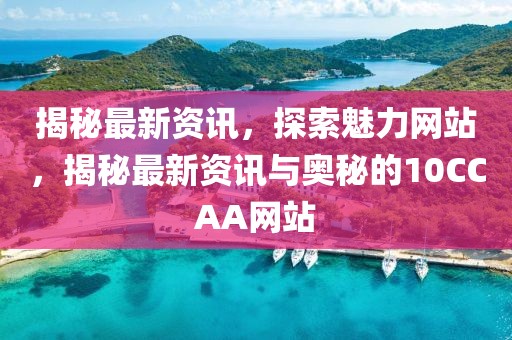 揭秘最新資訊，探索魅力網站，揭秘最新資訊與奧秘的10CCAA網站
