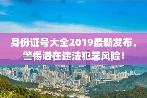 身份證號大全2019最新發布，警惕潛在違法犯罪風險！