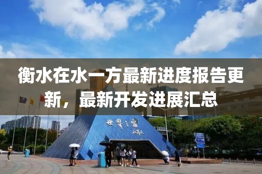 衡水在水一方最新進(jìn)度報(bào)告更新，最新開(kāi)發(fā)進(jìn)展匯總