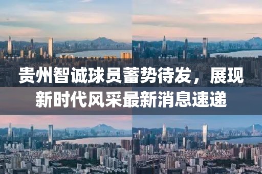 貴州智誠球員蓄勢待發，展現新時代風采最新消息速遞