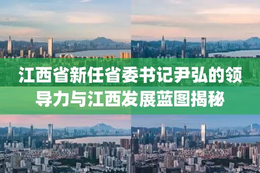 江西省新任省委書(shū)記尹弘的領(lǐng)導(dǎo)力與江西發(fā)展藍(lán)圖揭秘