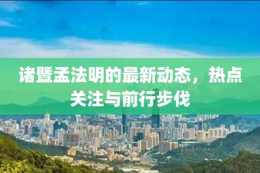 諸暨孟法明的最新動態，熱點關注與前行步伐
